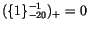 $(\{1\}_{-20}^{-1})_+ = 0$